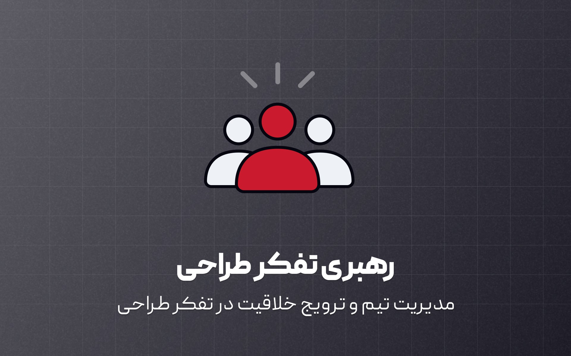 مدیریت تیم و ترویج خلاقیت در تفکر طراحی با رهبری و مدیریت درست